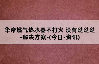 华帝燃气热水器不打火 没有哒哒哒-解决方案-(今日-资讯)